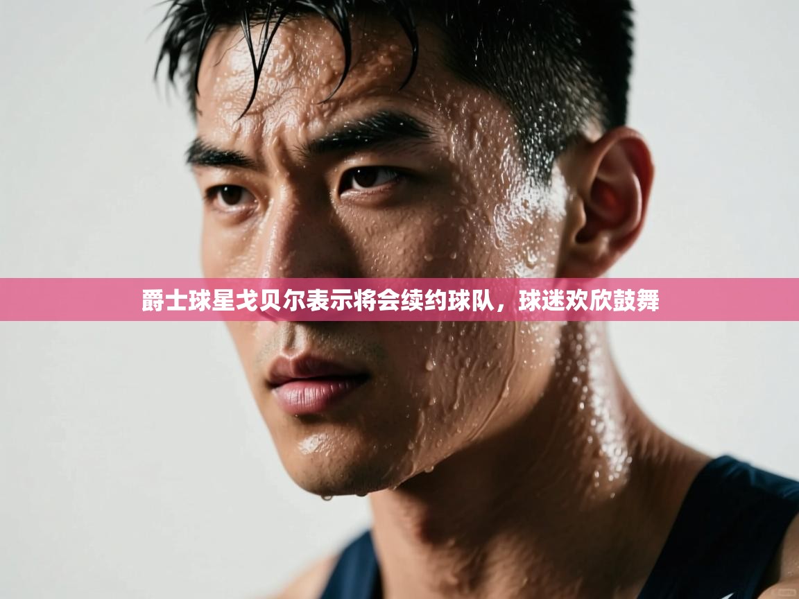 开云体育多语言中文版-爵士球星戈贝尔表示将会续约球队,球迷欢欣鼓舞 第3张