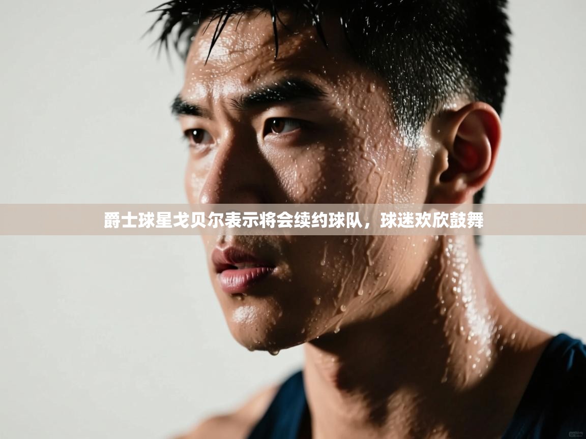 开云体育多语言中文版-爵士球星戈贝尔表示将会续约球队,球迷欢欣鼓舞 第2张