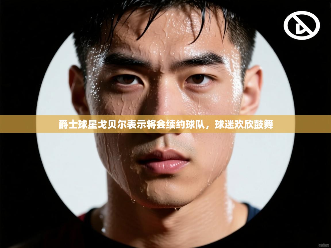 开云体育多语言中文版-爵士球星戈贝尔表示将会续约球队,球迷欢欣鼓舞 第4张