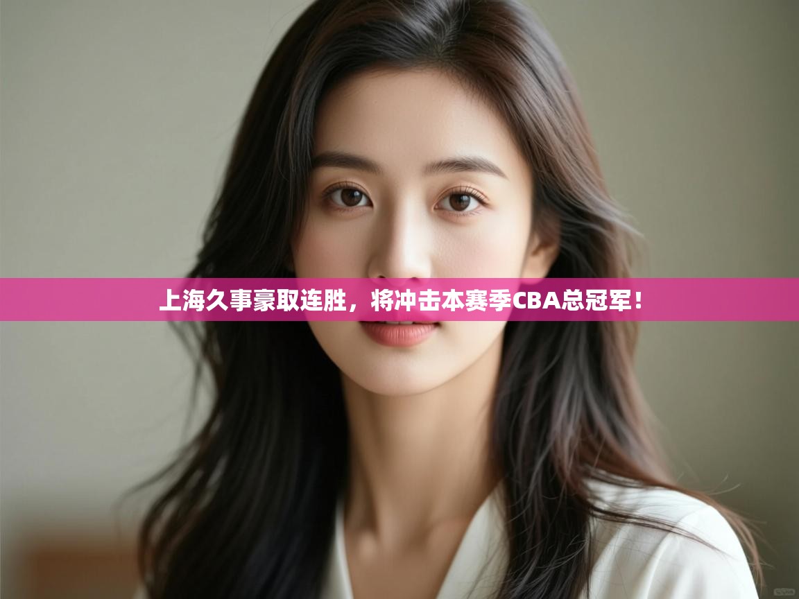 开云体育实名认证入口-上海久事豪取连胜,将冲击本赛季CBA总冠军! 第1张