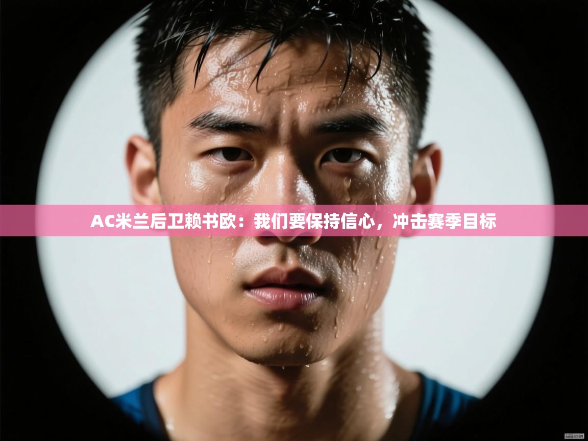 开云体育在线登录-AC米兰后卫赖书欧:我们要保持信心,冲击赛季目标 第2张