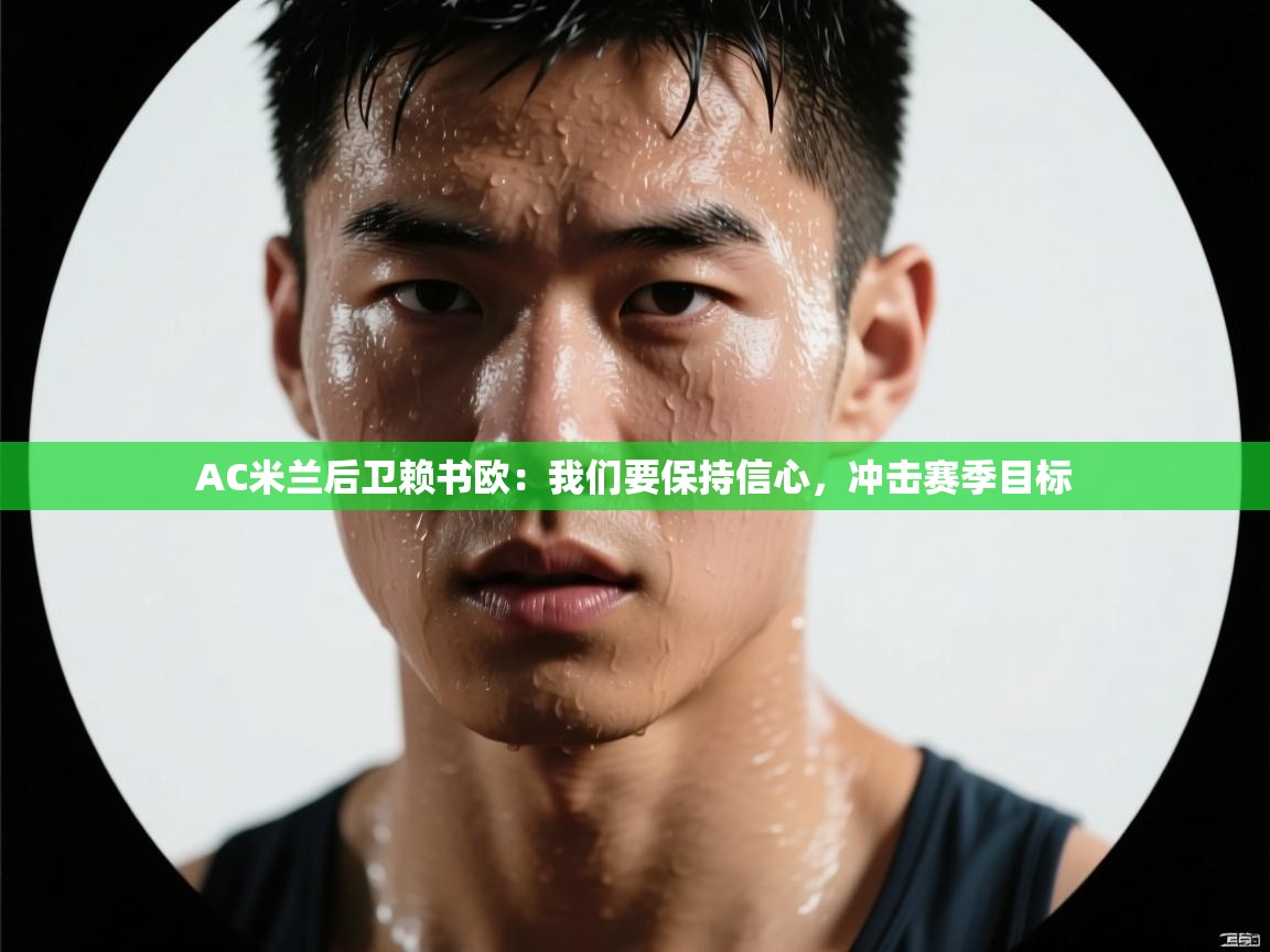 开云体育在线登录-AC米兰后卫赖书欧:我们要保持信心,冲击赛季目标 第4张