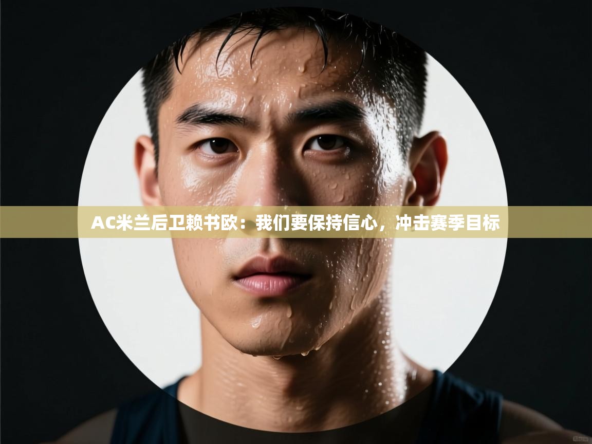 开云体育在线登录-AC米兰后卫赖书欧:我们要保持信心,冲击赛季目标 第3张