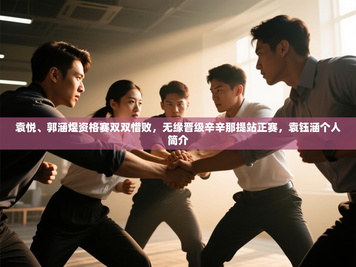 开云体育注册下载-袁悦、郭涵煜资格赛双双惜败,无缘晋级辛辛那提站正赛,袁钰涵个人简介 第2张