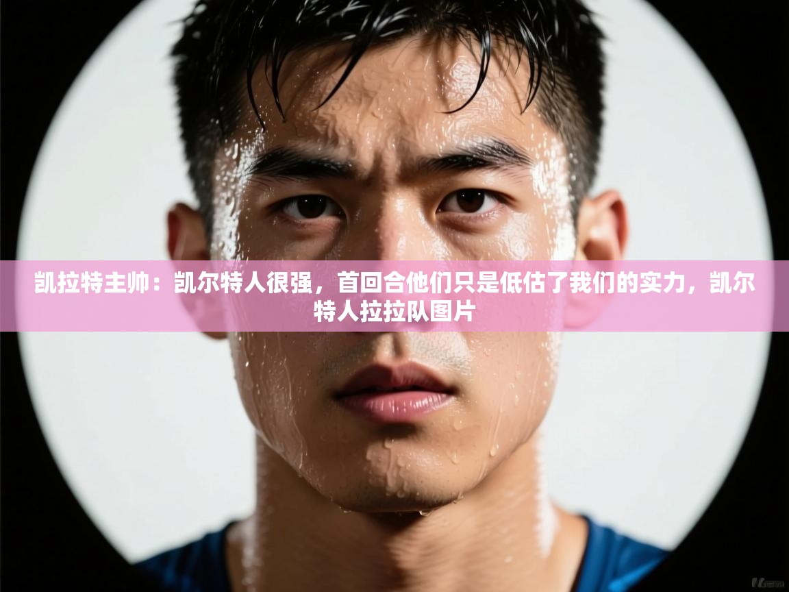 开云体育入口-凯拉特主帅：凯尔特人很强，首回合他们只是低估了我们的实力，凯尔特人拉拉队图片