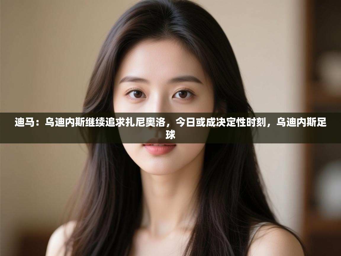 开云体育VIP权益说明-迪马:乌迪内斯继续追求扎尼奥洛,今日或成决定性时刻,乌迪内斯足球 第2张