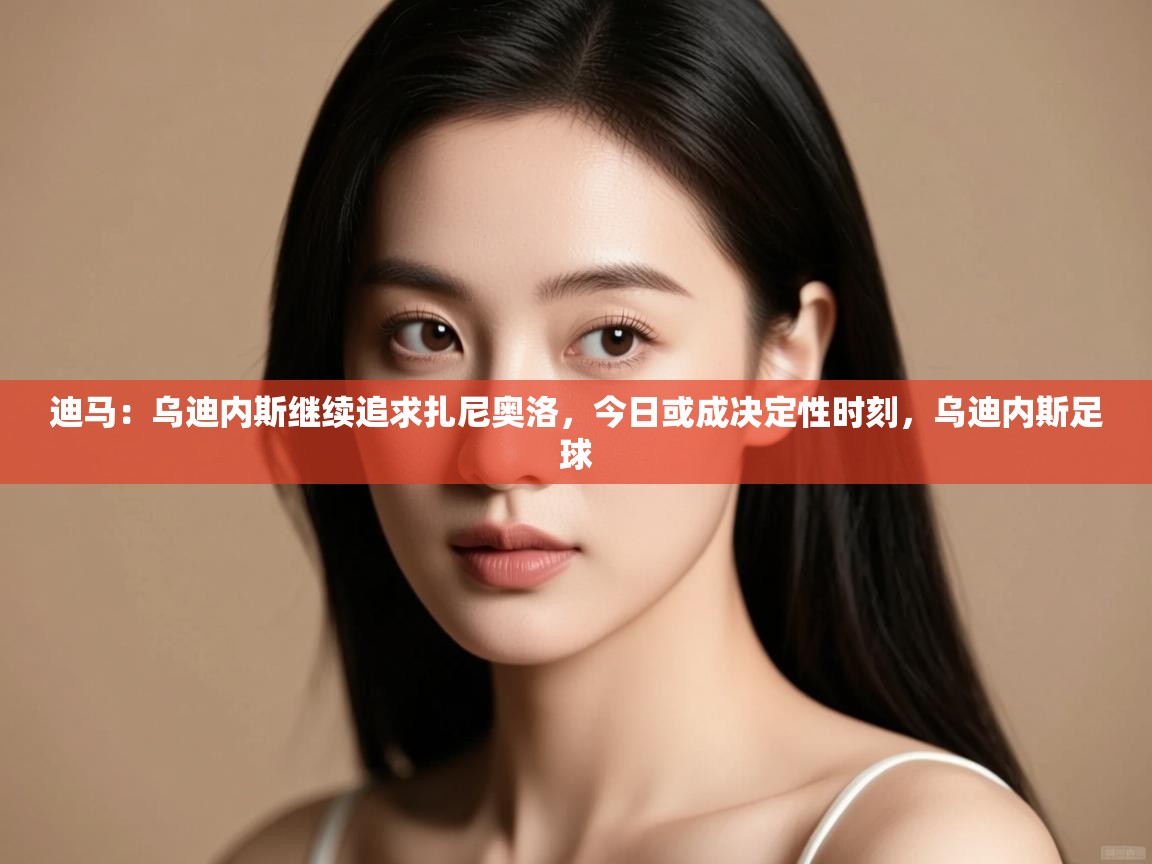 开云体育VIP权益说明-迪马:乌迪内斯继续追求扎尼奥洛,今日或成决定性时刻,乌迪内斯足球 第3张