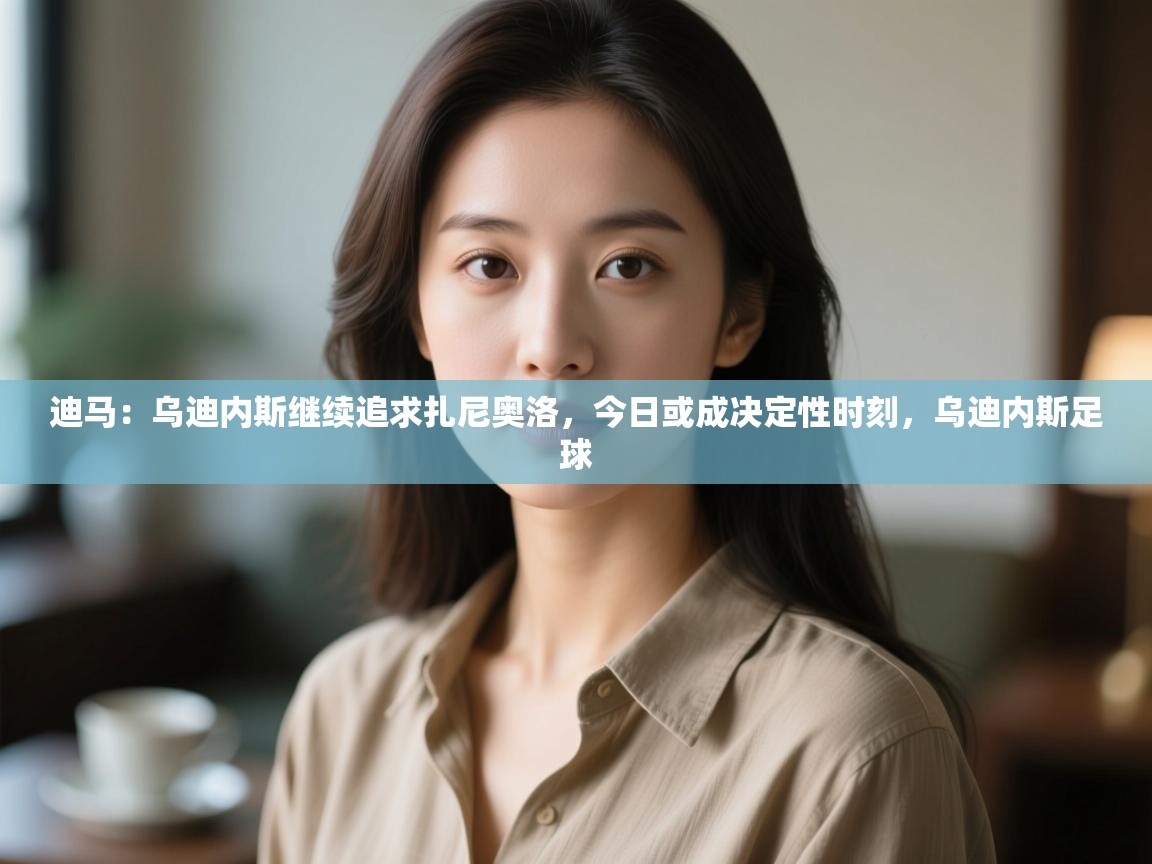 开云体育VIP权益说明-迪马:乌迪内斯继续追求扎尼奥洛,今日或成决定性时刻,乌迪内斯足球 第4张