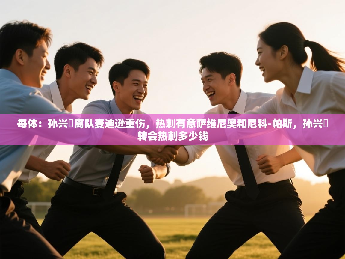 开云体育赛事比分直播-每体:孙兴慜离队麦迪逊重伤,热刺有意萨维尼奥和尼科-帕斯,孙兴慜转会热刺多少钱 第1张