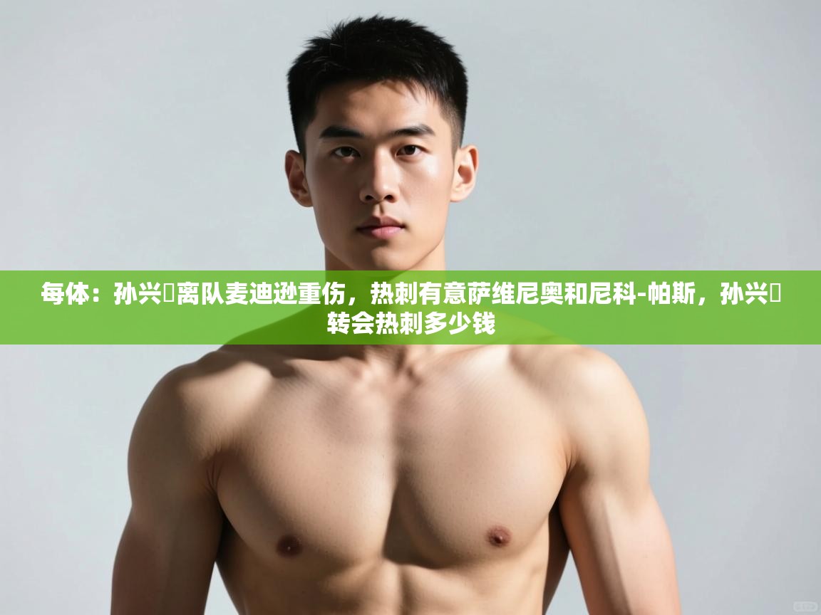 开云体育赛事比分直播-每体:孙兴慜离队麦迪逊重伤,热刺有意萨维尼奥和尼科-帕斯,孙兴慜转会热刺多少钱 第3张