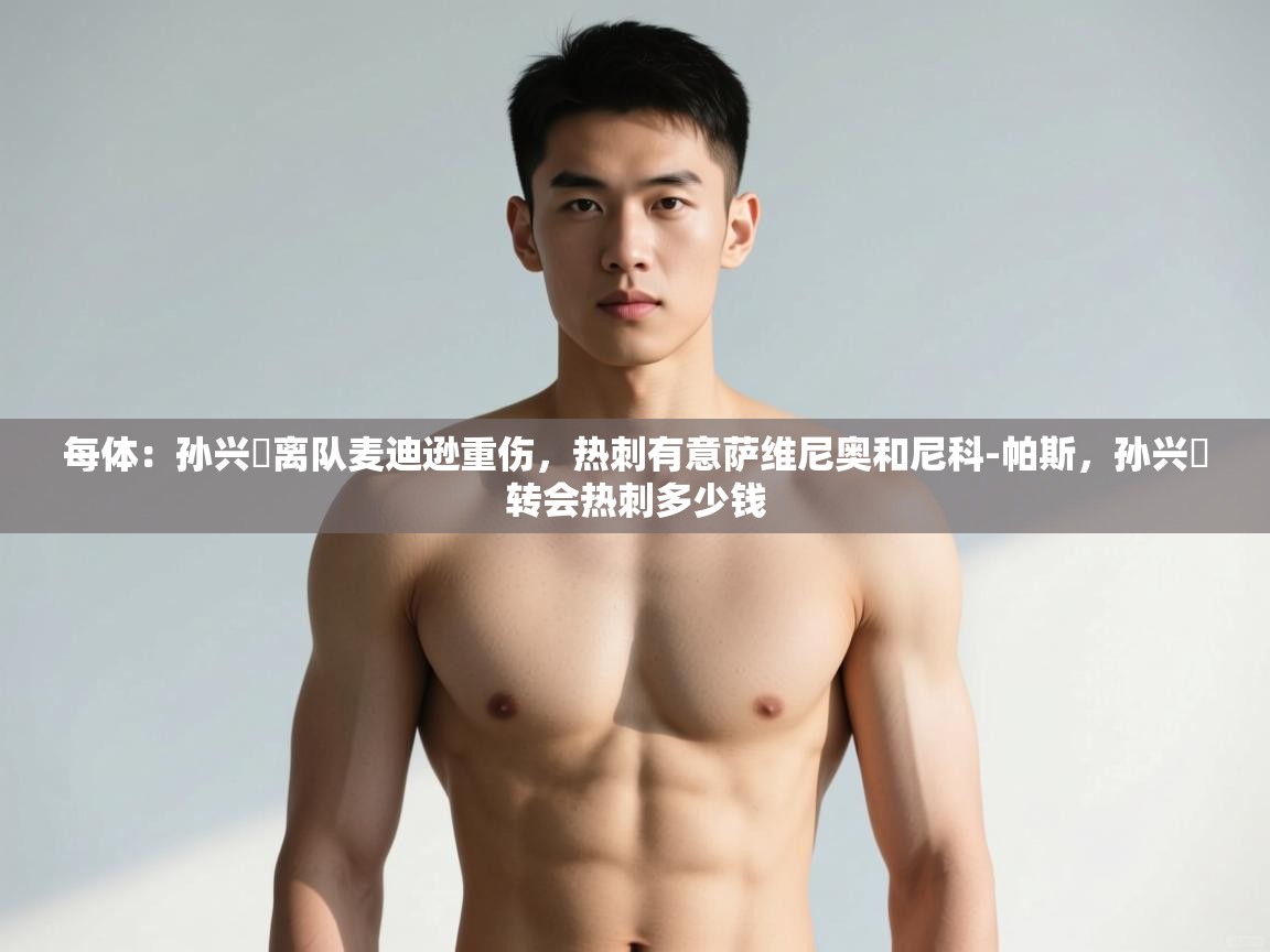 开云体育赛事比分直播-每体:孙兴慜离队麦迪逊重伤,热刺有意萨维尼奥和尼科-帕斯,孙兴慜转会热刺多少钱 第2张