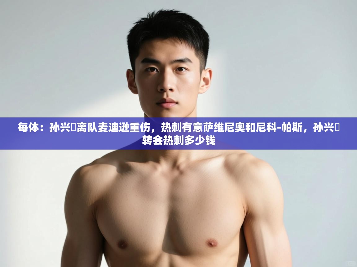 开云体育赛事比分直播-每体:孙兴慜离队麦迪逊重伤,热刺有意萨维尼奥和尼科-帕斯,孙兴慜转会热刺多少钱 第4张