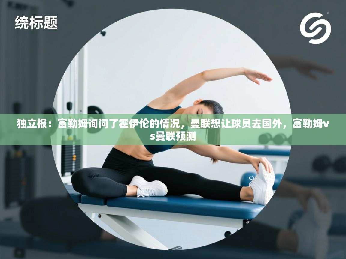 开云体育联赛专题页-独立报：富勒姆询问了霍伊伦的情况，曼联想让球员去国外，富勒姆vs曼联预测  第2张