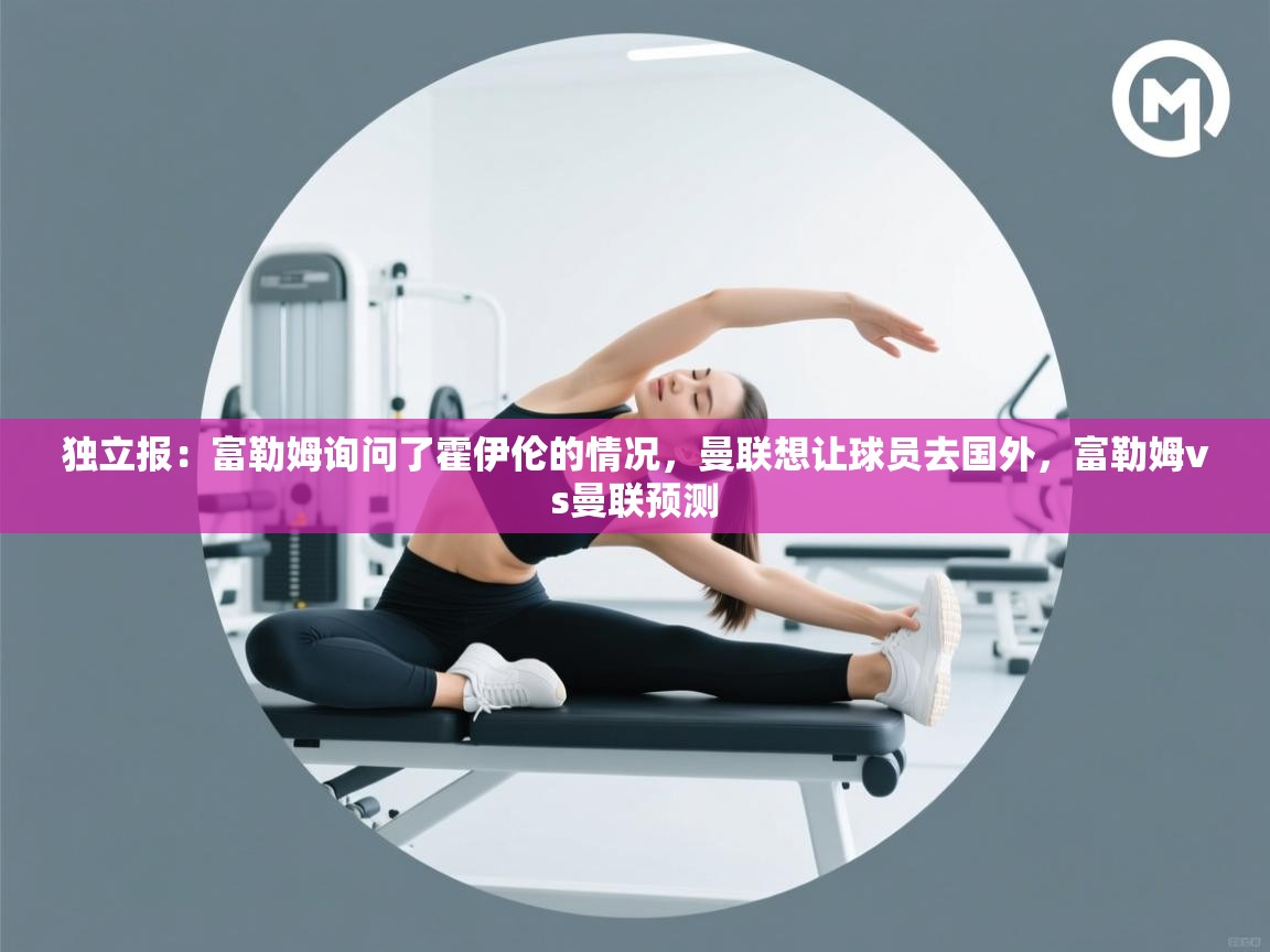 开云体育联赛专题页-独立报：富勒姆询问了霍伊伦的情况，曼联想让球员去国外，富勒姆vs曼联预测  第4张