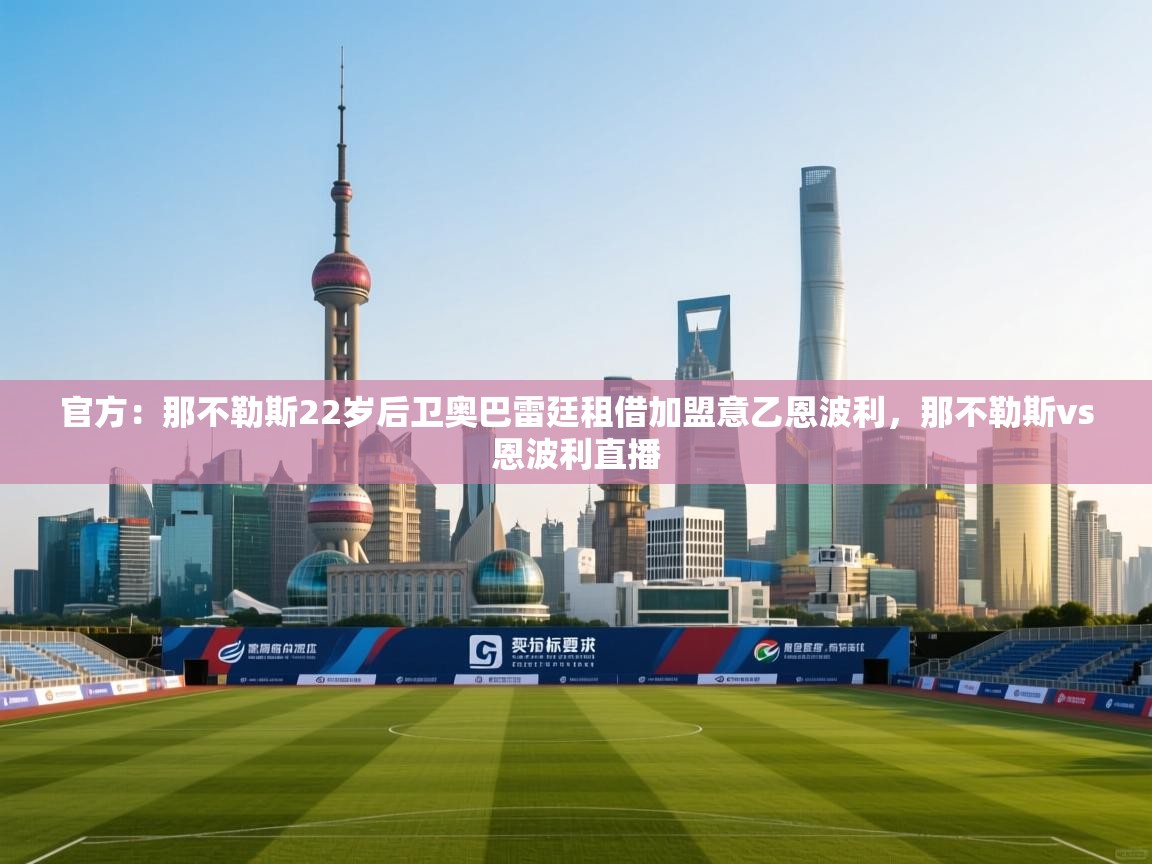 开云体育版本更新日志2025-官方:那不勒斯22岁后卫奥巴雷廷租借加盟意乙恩波利,那不勒斯vs恩波利直播 第2张