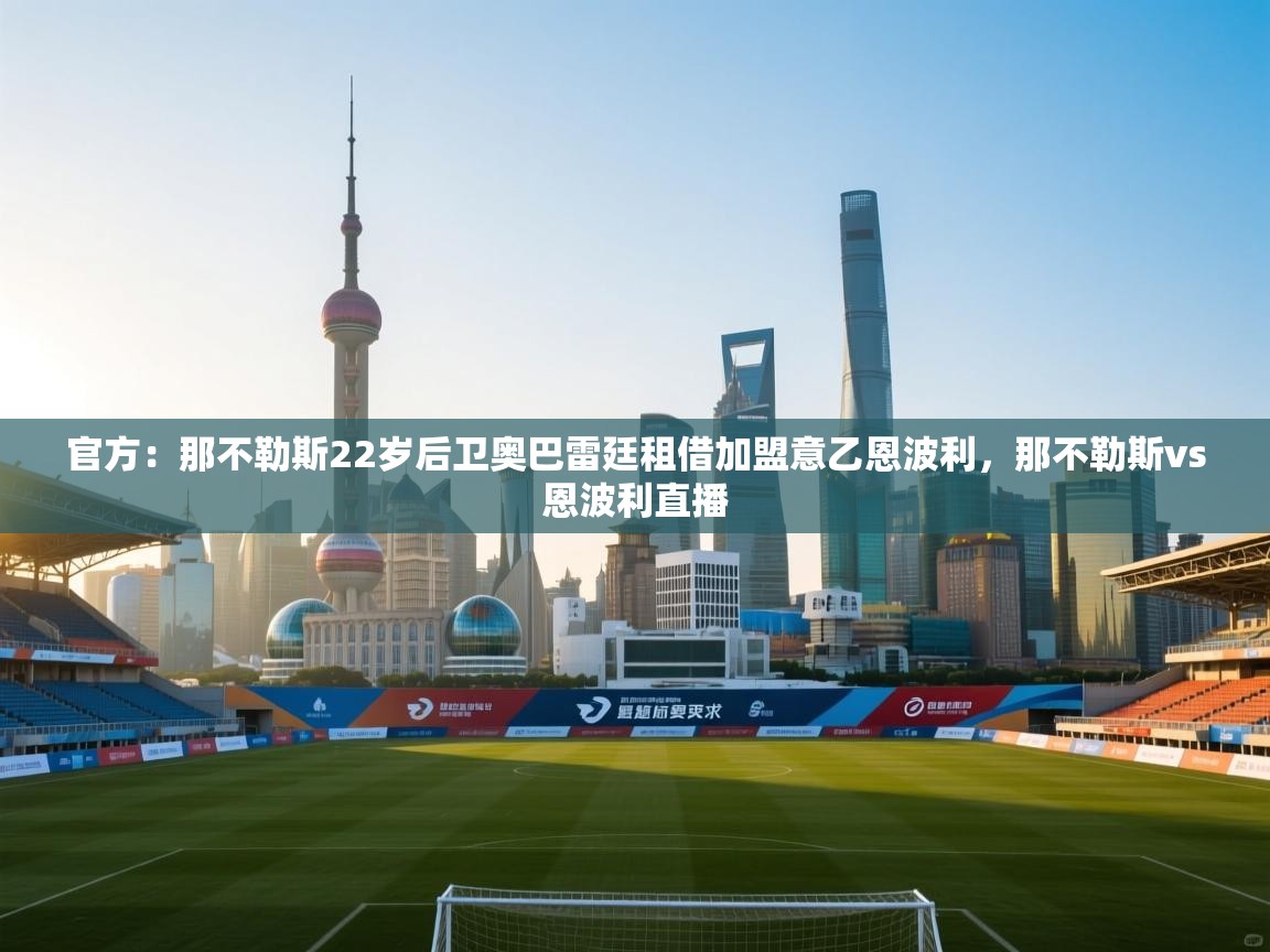 开云体育版本更新日志2025-官方:那不勒斯22岁后卫奥巴雷廷租借加盟意乙恩波利,那不勒斯vs恩波利直播 第4张