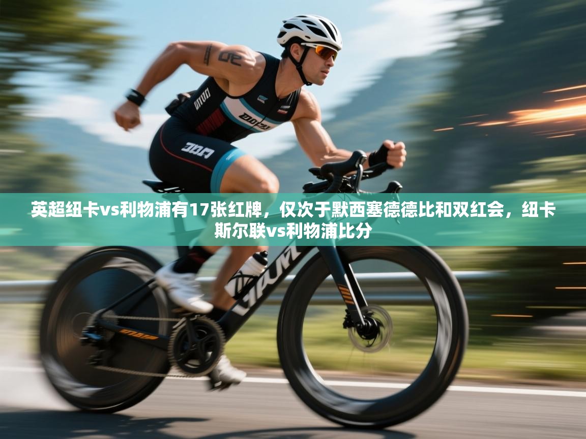 开云邀请码-英超纽卡vs利物浦有17张红牌，仅次于默西塞德德比和双红会，纽卡斯尔联vs利物浦比分