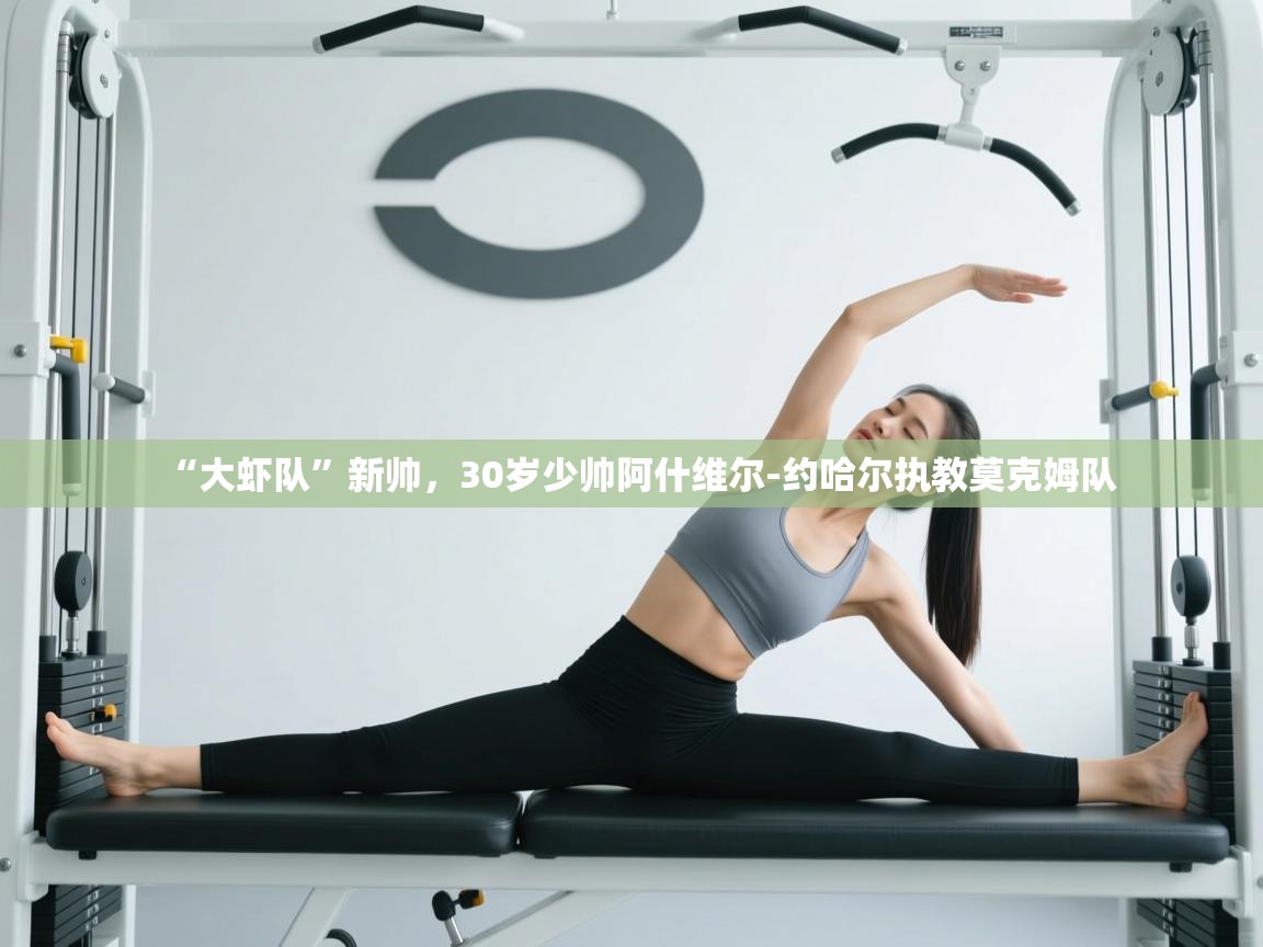 开云体育入口邀请码-“大虾队”新帅，30岁少帅阿什维尔-约哈尔执教莫克姆队