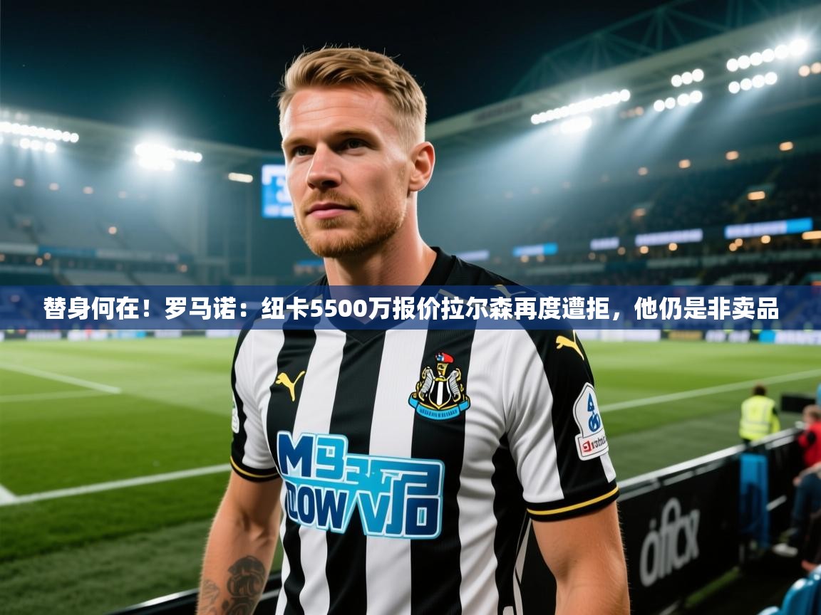 开云体育在线登入-替身何在！罗马诺：纽卡5500万报价拉尔森再度遭拒，他仍是非卖品  第3张