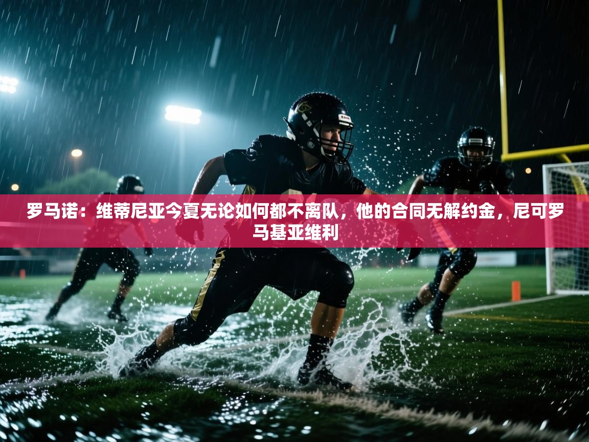 开云邀请码-罗马诺：维蒂尼亚今夏无论如何都不离队，他的合同无解约金，尼可罗马基亚维利  第1张