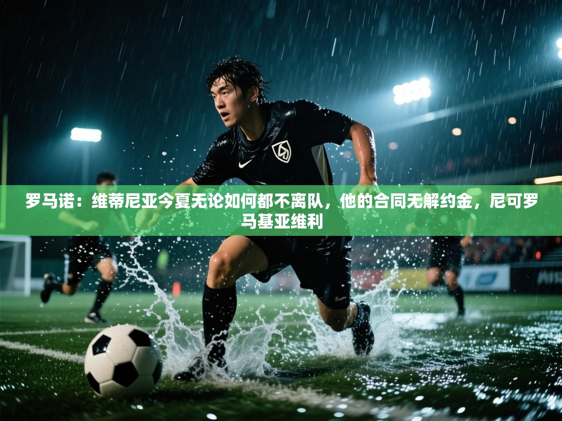 开云邀请码-罗马诺：维蒂尼亚今夏无论如何都不离队，他的合同无解约金，尼可罗马基亚维利  第3张