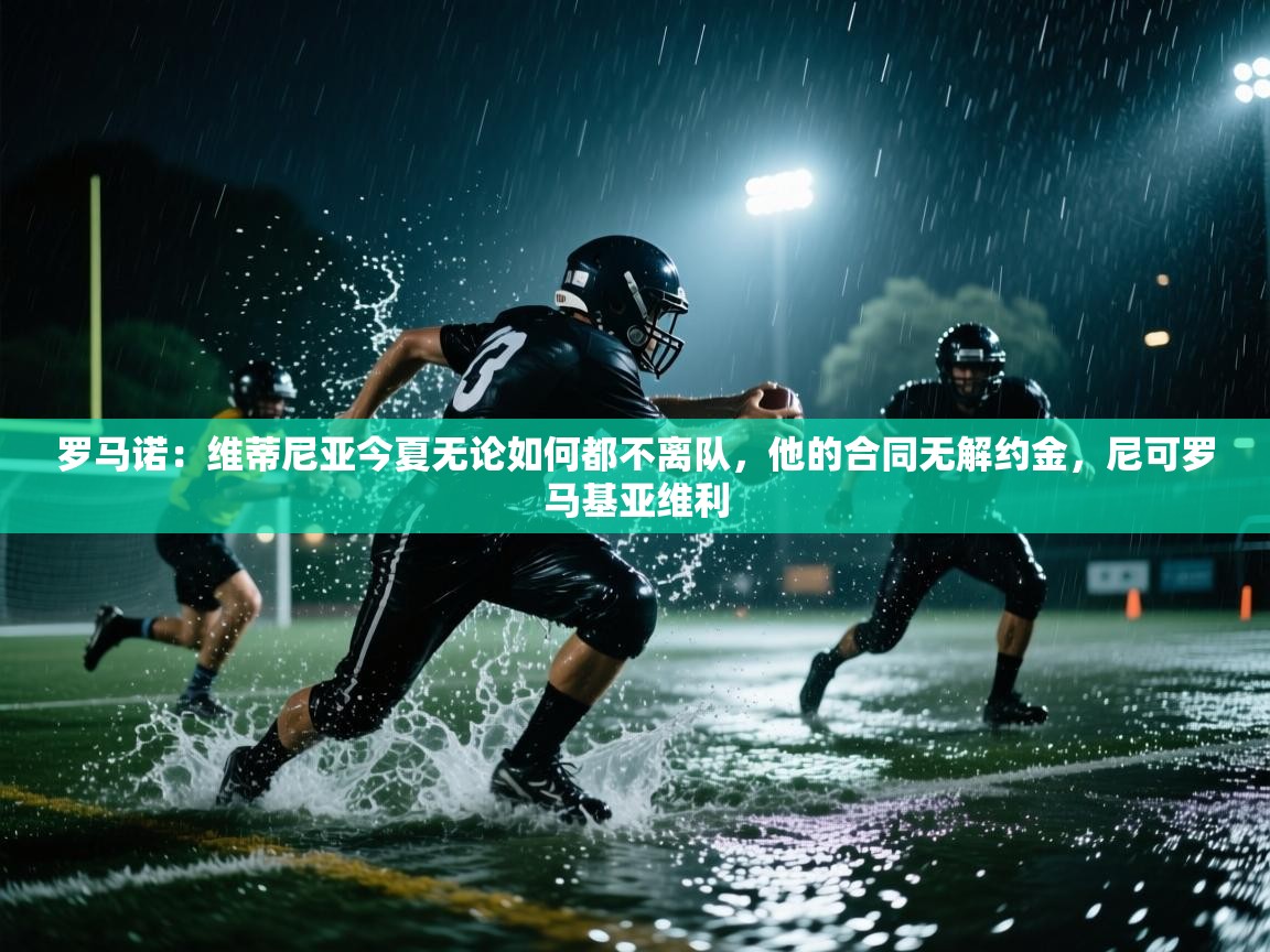 开云邀请码-罗马诺：维蒂尼亚今夏无论如何都不离队，他的合同无解约金，尼可罗马基亚维利  第4张