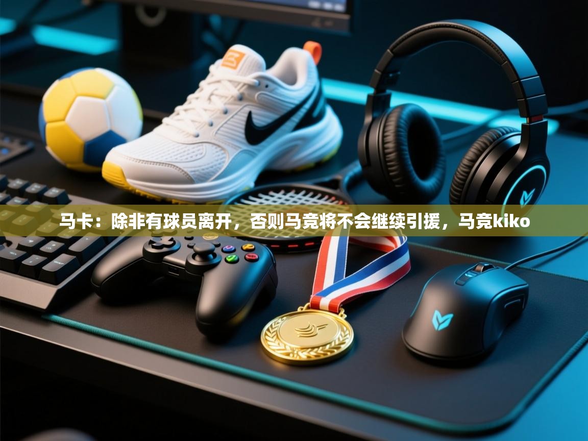开云体育app官网入口网页版-马卡：除非有球员离开，否则马竞将不会继续引援，马竞kiko  第2张