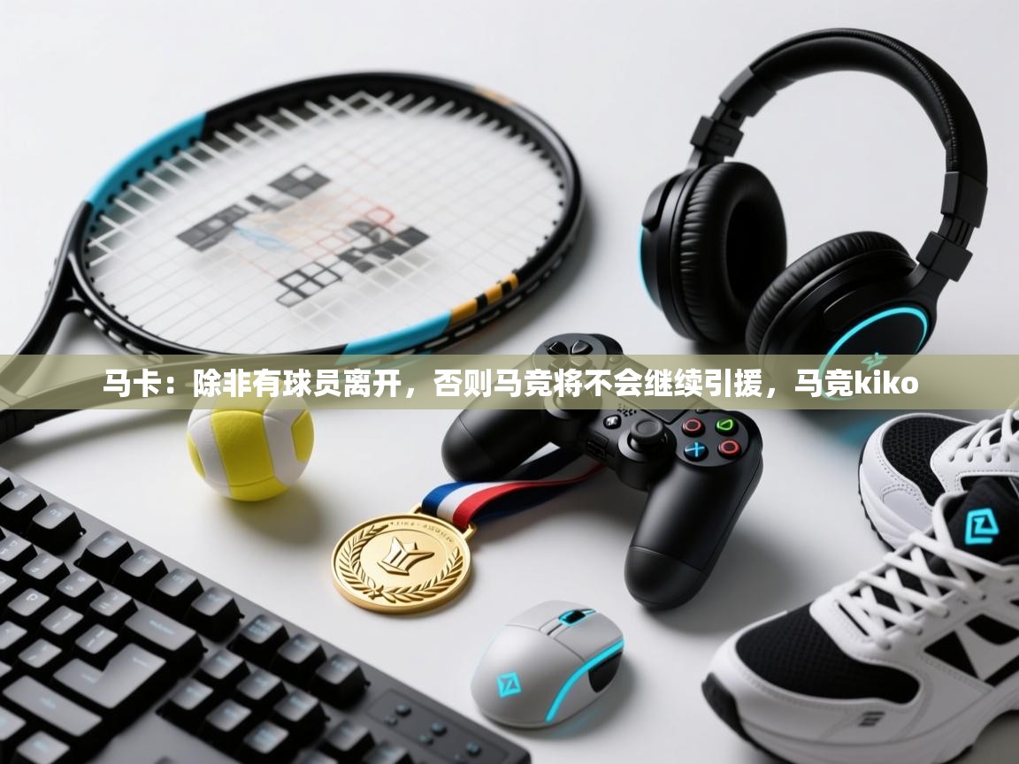 开云体育app官网入口网页版-马卡：除非有球员离开，否则马竞将不会继续引援，马竞kiko  第4张