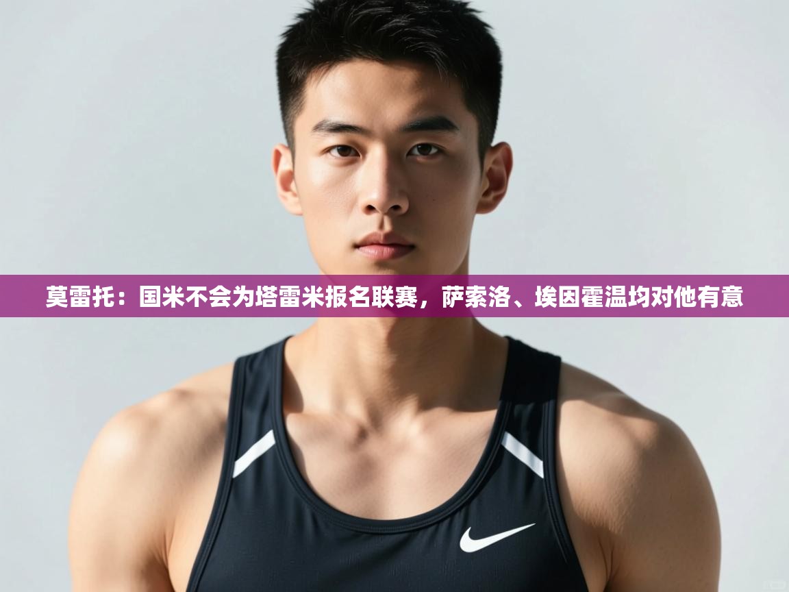 开云体育苹果版下载-莫雷托:国米不会为塔雷米报名联赛,萨索洛、埃因霍温均对他有意 第1张