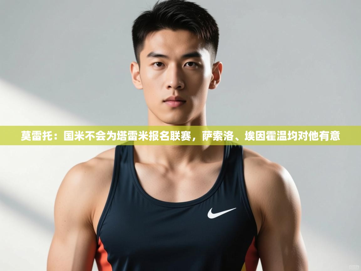 开云体育苹果版下载-莫雷托:国米不会为塔雷米报名联赛,萨索洛、埃因霍温均对他有意 第3张