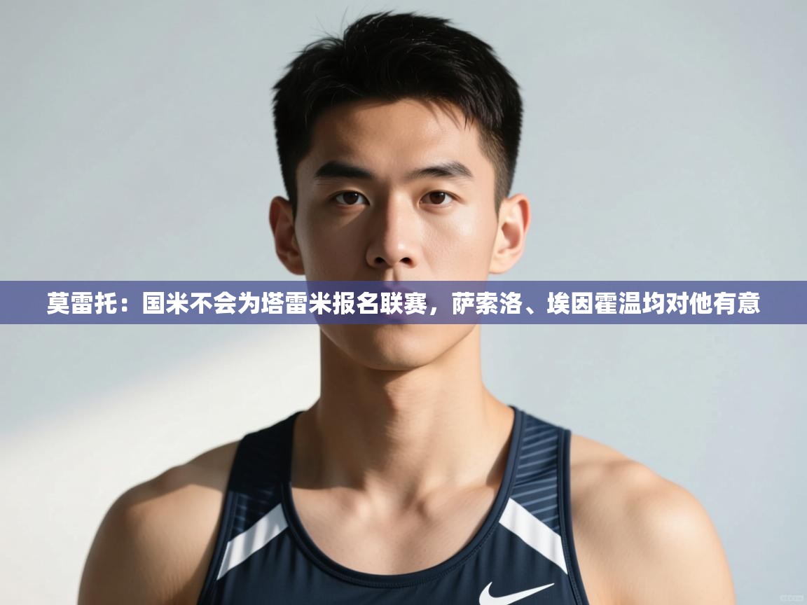 开云体育苹果版下载-莫雷托:国米不会为塔雷米报名联赛,萨索洛、埃因霍温均对他有意 第2张