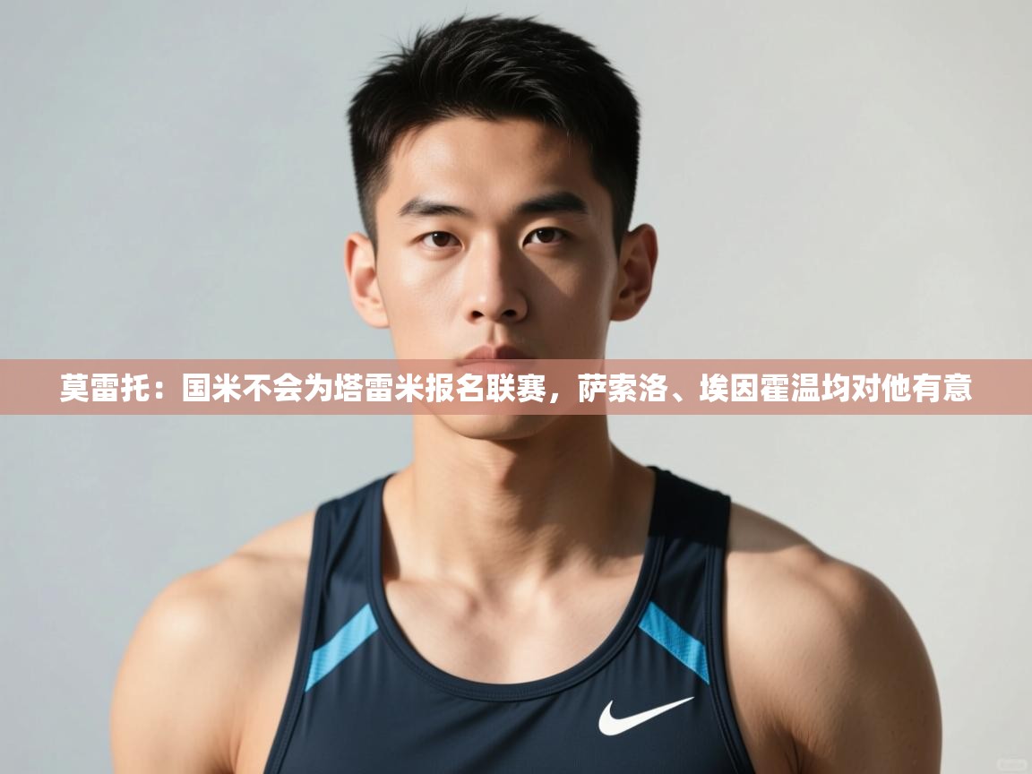 开云体育苹果版下载-莫雷托:国米不会为塔雷米报名联赛,萨索洛、埃因霍温均对他有意 第4张