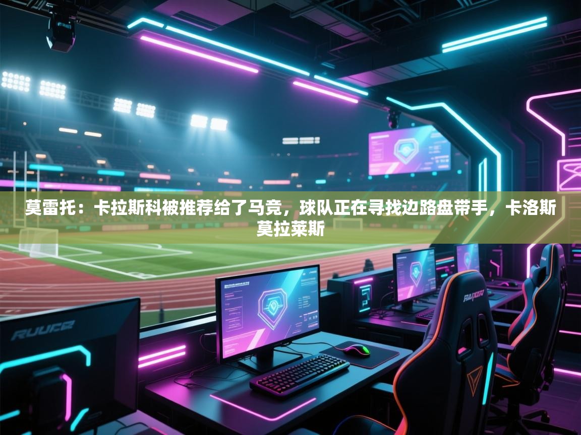 云开体育入口-莫雷托：卡拉斯科被推荐给了马竞，球队正在寻找边路盘带手，卡洛斯莫拉莱斯  第4张