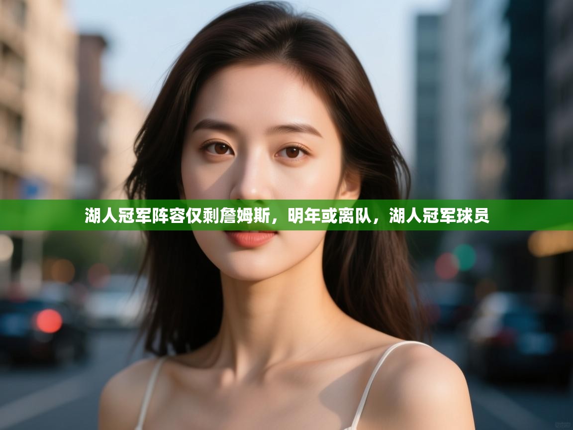 kaiyun体育入口-湖人冠军阵容仅剩詹姆斯，明年或离队，湖人冠军球员  第4张