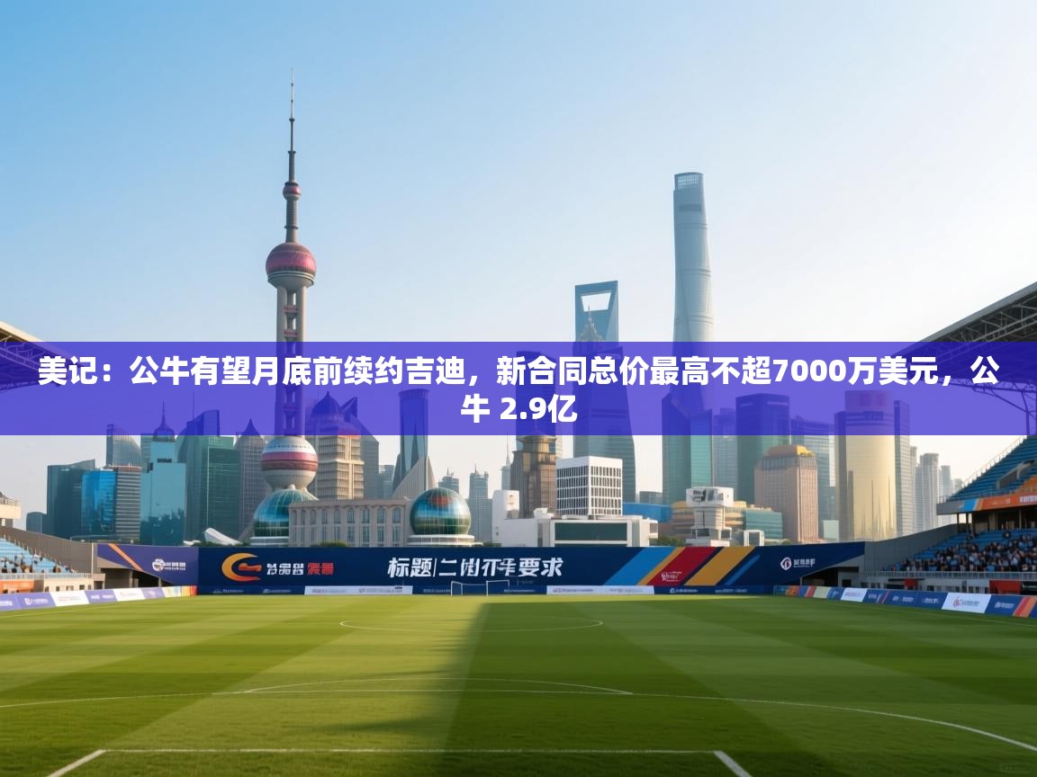 云开体育官网登录入口-美记：公牛有望月底前续约吉迪，新合同总价最高不超7000万美元，公牛 2.9亿  第1张