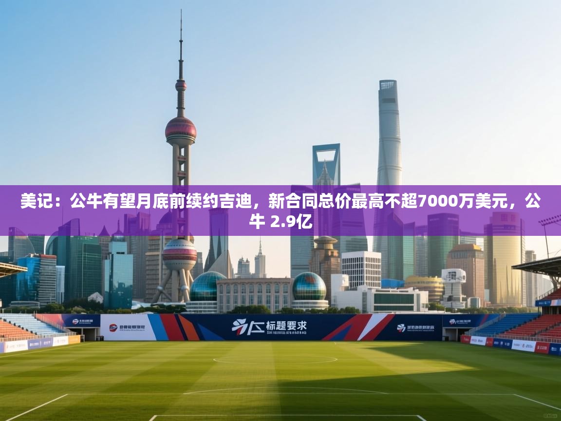 云开体育官网登录入口-美记：公牛有望月底前续约吉迪，新合同总价最高不超7000万美元，公牛 2.9亿  第3张