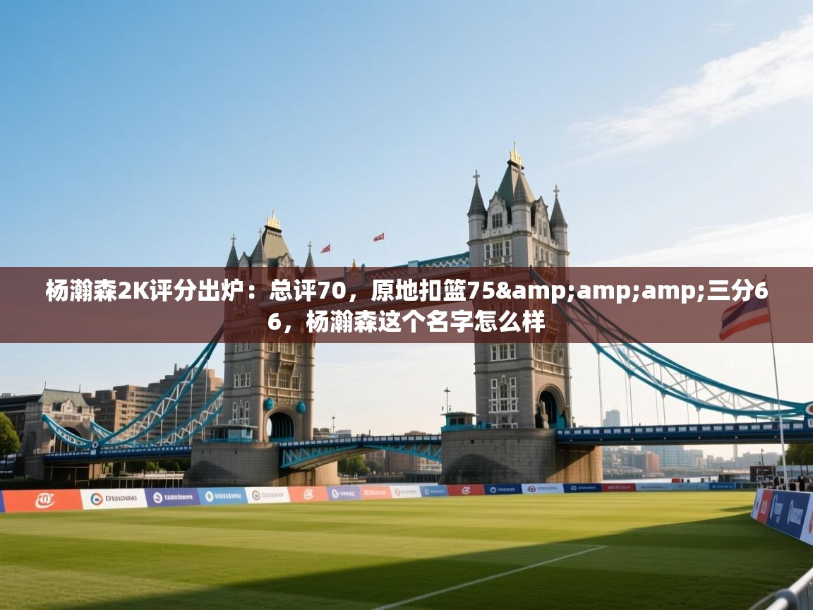 开云体育数据中心统计-杨瀚森2K评分出炉：总评70，原地扣篮75&三分66，杨瀚森这个名字怎么样  第2张