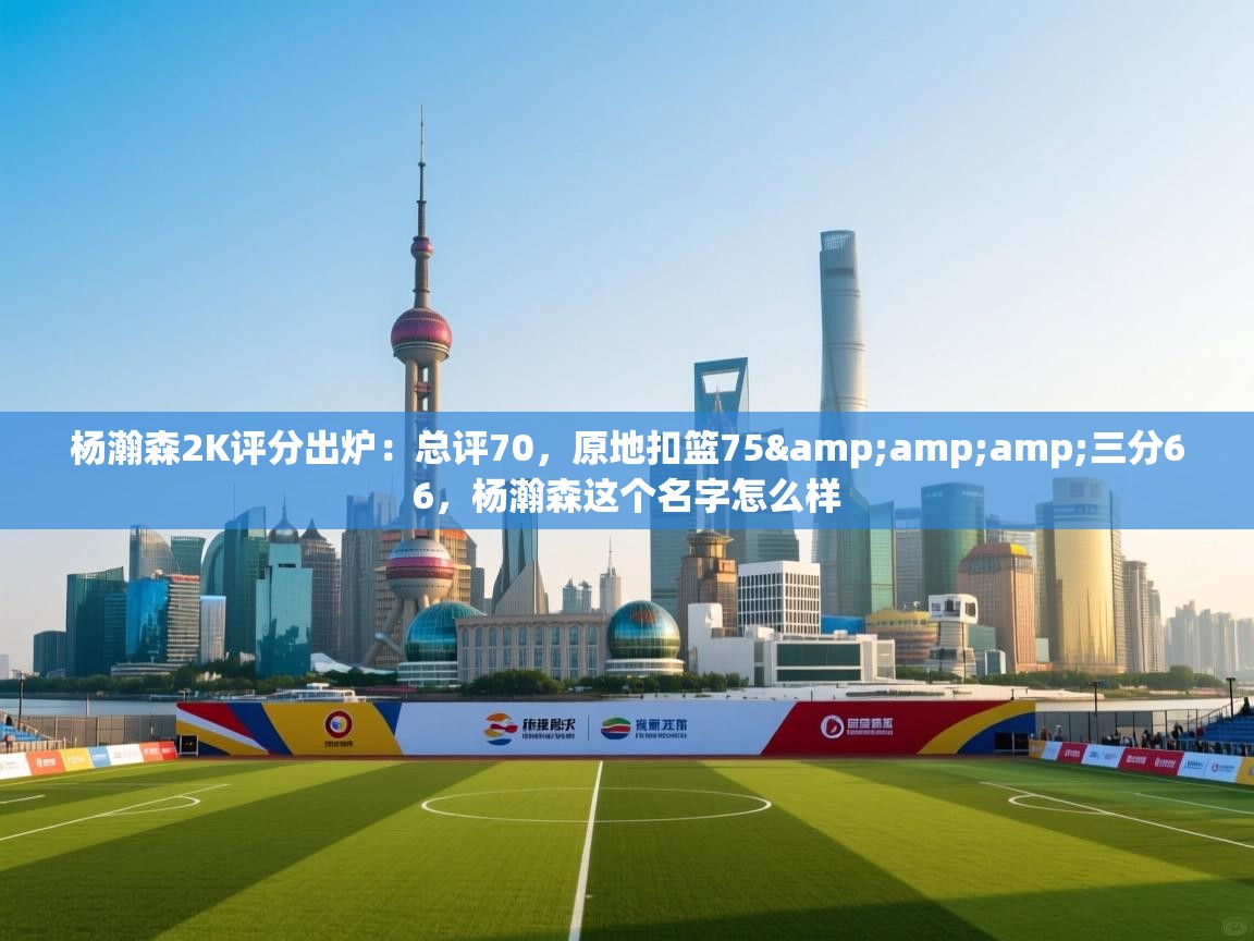 开云体育数据中心统计-杨瀚森2K评分出炉：总评70，原地扣篮75&三分66，杨瀚森这个名字怎么样  第3张