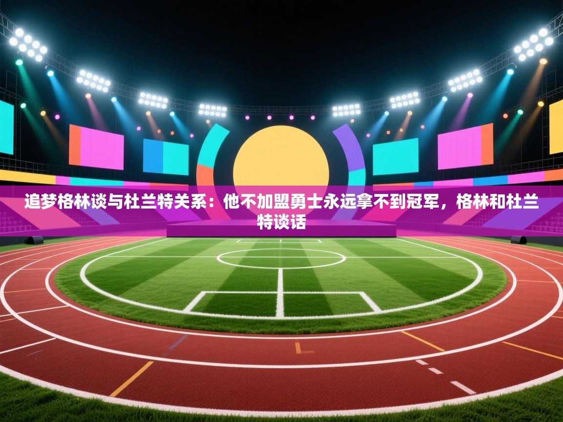 开云体育app在线-追梦格林谈与杜兰特关系：他不加盟勇士永远拿不到冠军，格林和杜兰特谈话  第1张