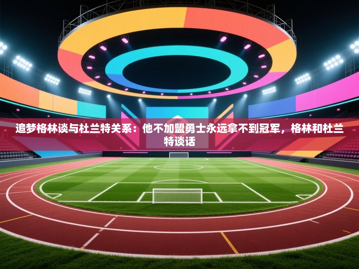 开云体育app在线-追梦格林谈与杜兰特关系：他不加盟勇士永远拿不到冠军，格林和杜兰特谈话  第3张
