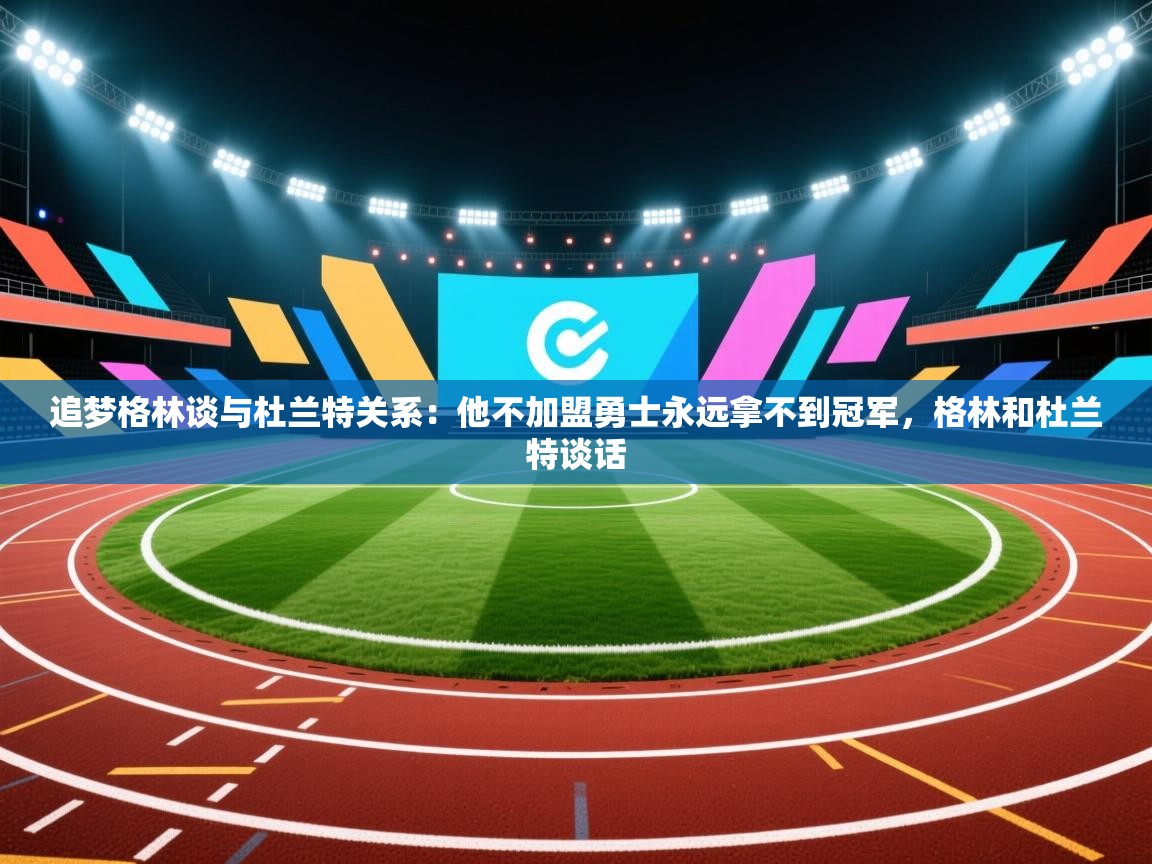 开云体育app在线-追梦格林谈与杜兰特关系：他不加盟勇士永远拿不到冠军，格林和杜兰特谈话  第2张