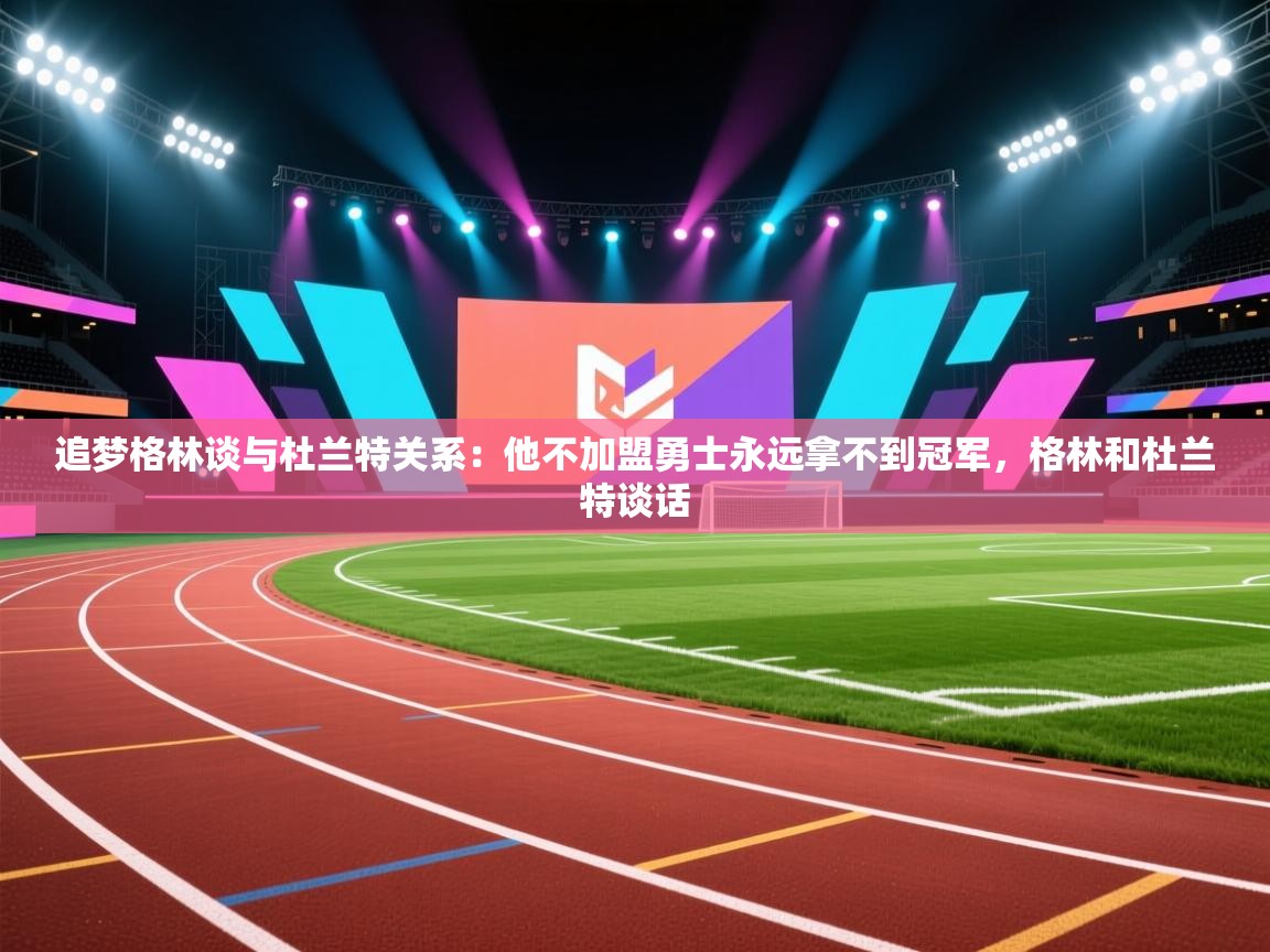 开云体育app在线-追梦格林谈与杜兰特关系：他不加盟勇士永远拿不到冠军，格林和杜兰特谈话  第4张