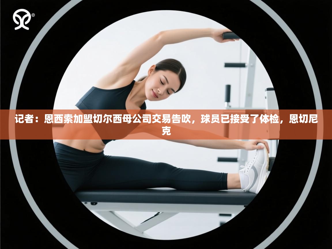 kaiyun sports-记者：恩西索加盟切尔西母公司交易告吹，球员已接受了体检，恩切尼克  第1张