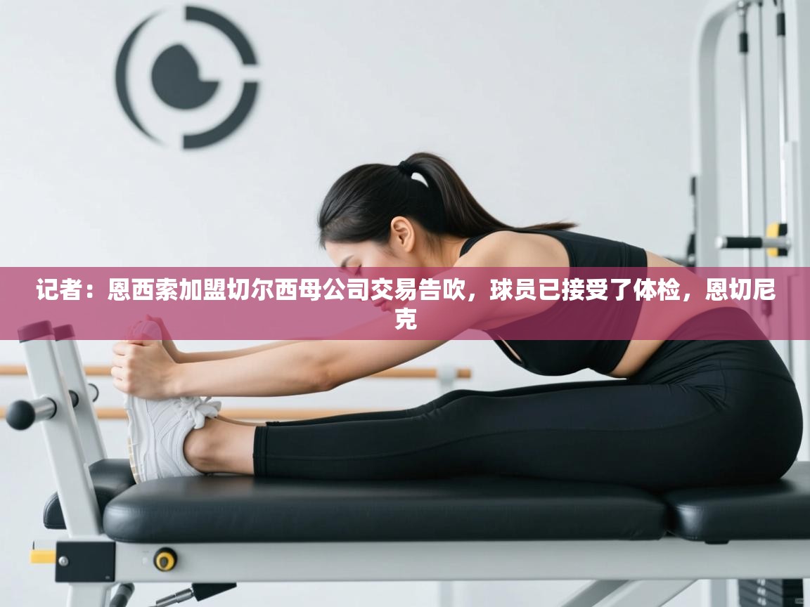 kaiyun sports-记者：恩西索加盟切尔西母公司交易告吹，球员已接受了体检，恩切尼克  第4张