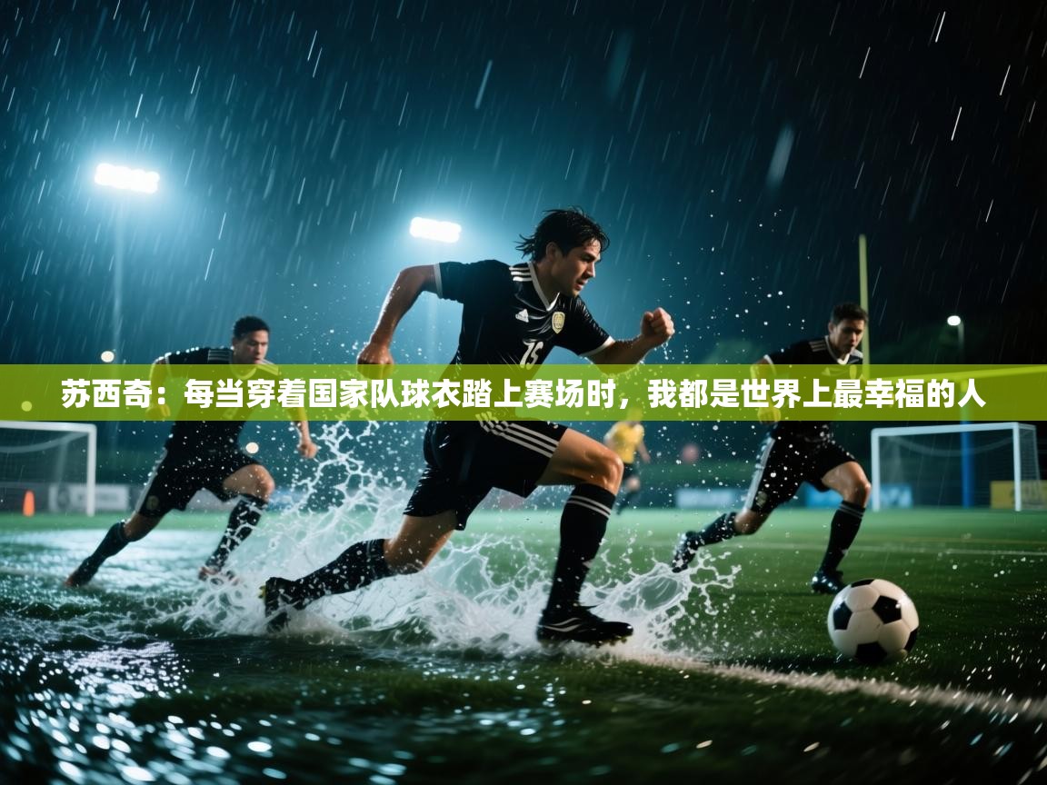 开云体育夜间模式开启-苏西奇：每当穿着国家队球衣踏上赛场时，我都是世界上最幸福的人  第2张