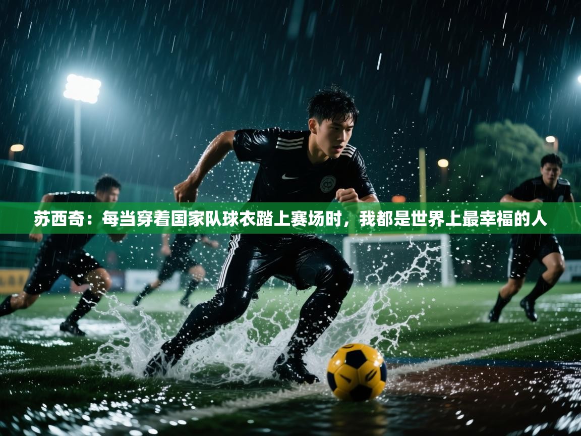 开云体育夜间模式开启-苏西奇：每当穿着国家队球衣踏上赛场时，我都是世界上最幸福的人  第1张