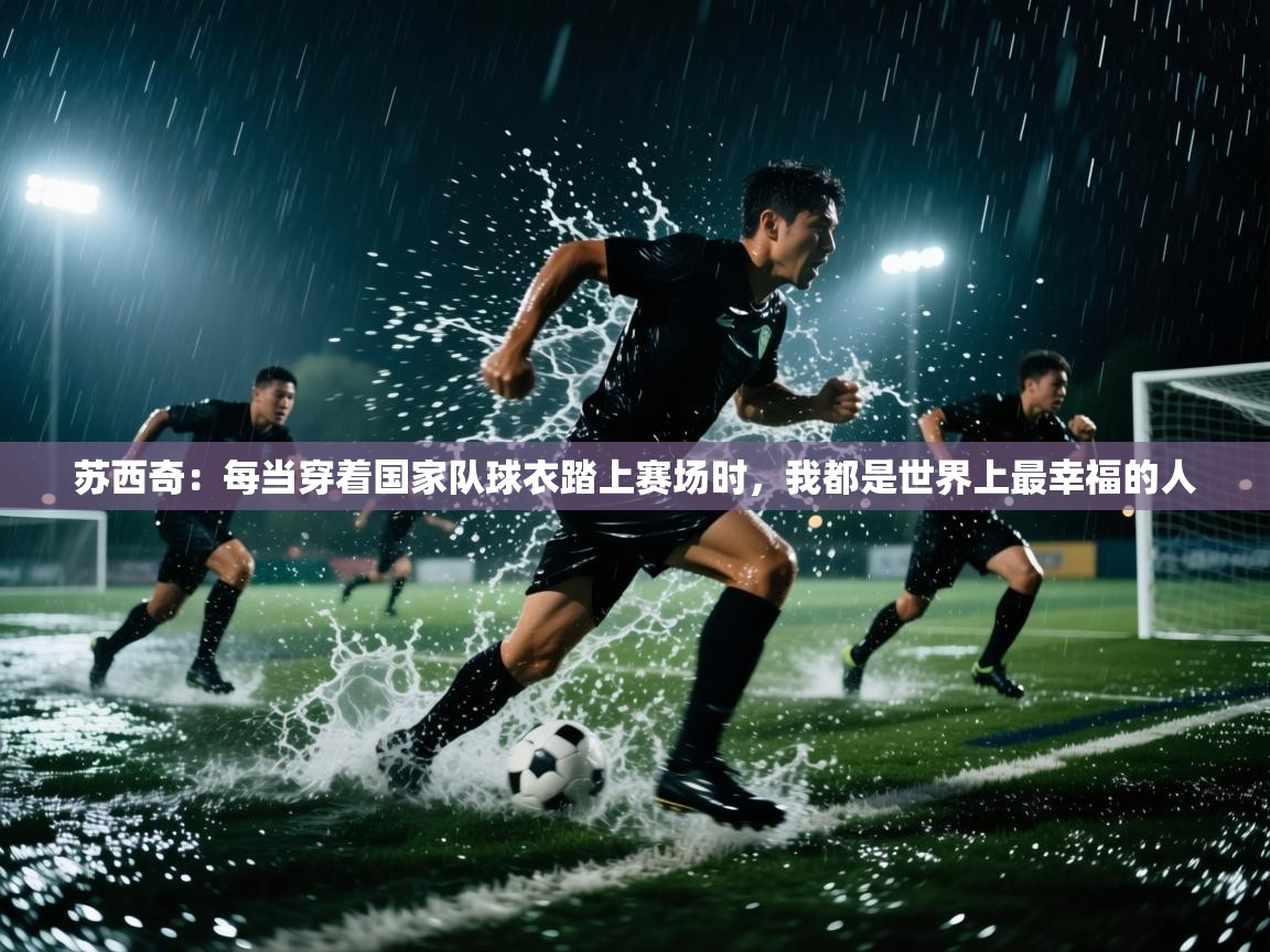 开云体育夜间模式开启-苏西奇：每当穿着国家队球衣踏上赛场时，我都是世界上最幸福的人  第4张