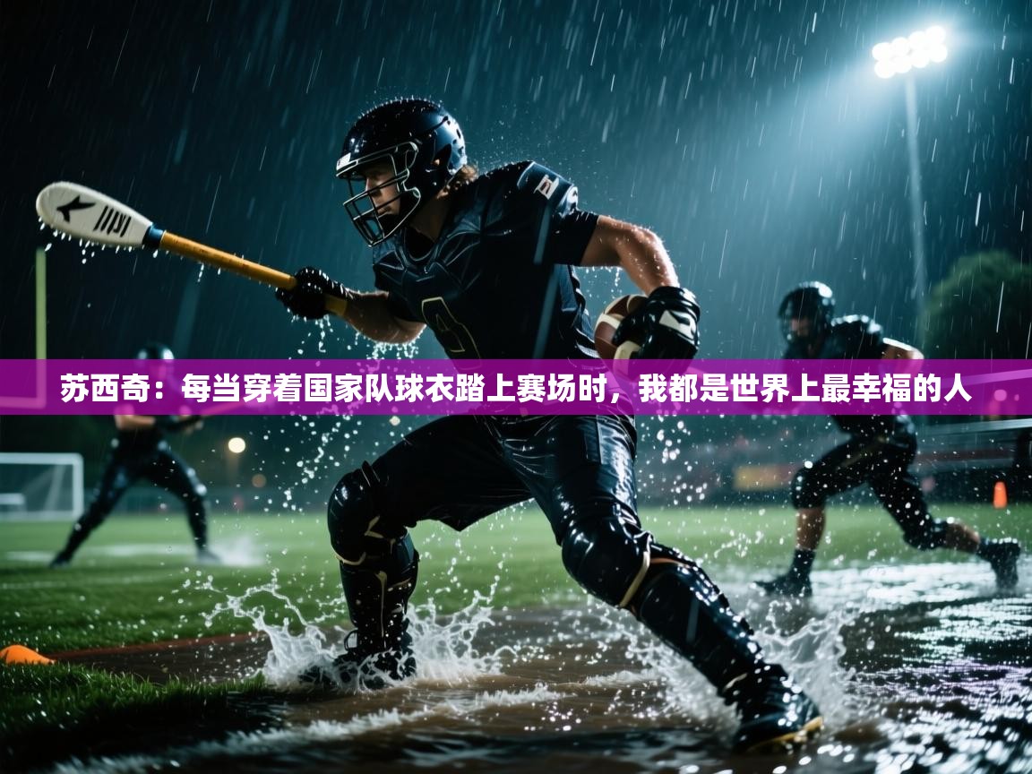 开云体育夜间模式开启-苏西奇：每当穿着国家队球衣踏上赛场时，我都是世界上最幸福的人  第3张