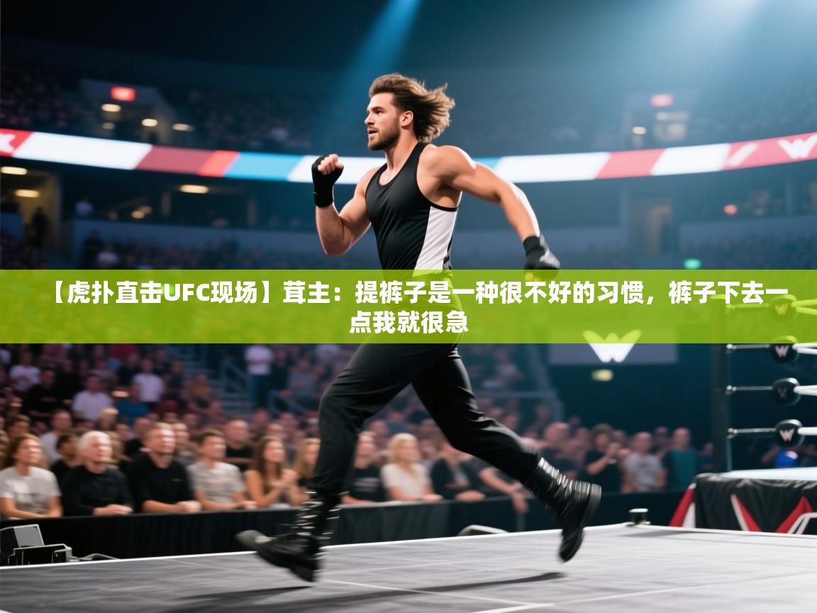 开云体育版本更新日志2025-【虎扑直击UFC现场】茸主:提裤子是一种很不好的习惯,裤子下去一点我就很急 第2张