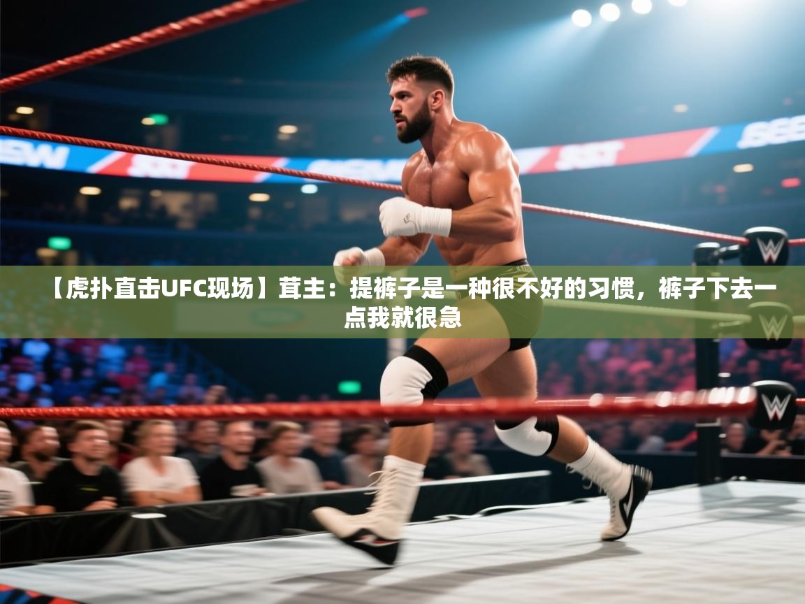 开云体育版本更新日志2025-【虎扑直击UFC现场】茸主:提裤子是一种很不好的习惯,裤子下去一点我就很急 第4张